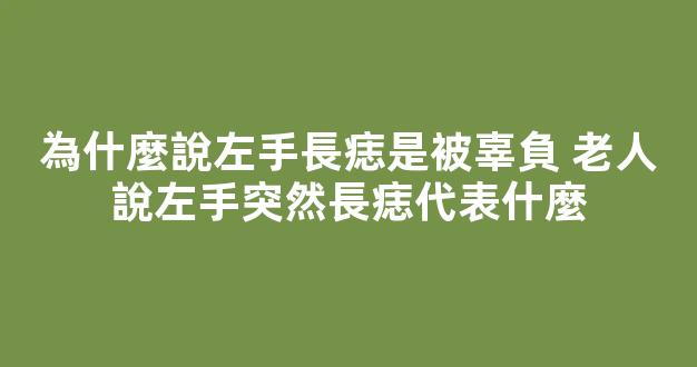 為什麼說左手長痣是被辜負 老人說左手突然長痣代表什麼